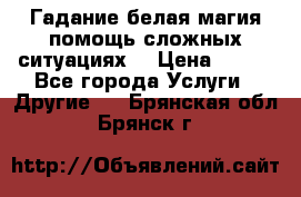 Гадание белая магия помощь сложных ситуациях  › Цена ­ 500 - Все города Услуги » Другие   . Брянская обл.,Брянск г.